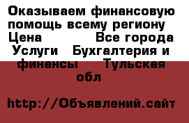 Оказываем финансовую помощь всему региону › Цена ­ 1 111 - Все города Услуги » Бухгалтерия и финансы   . Тульская обл.